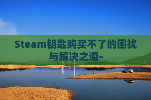 Steam钥匙购买不了的困扰与解决之道-