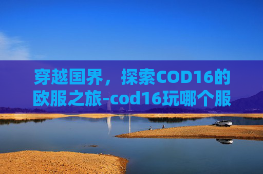 穿越国界，探索COD16的欧服之旅-cod16玩哪个服