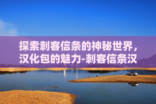 探索刺客信条的神秘世界，汉化包的魅力-刺客信条汉化包下载