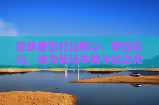 逆战蔷薇打法教学，掌握技巧，成为战场中的不败之花-逆战蔷薇庄园单人打法