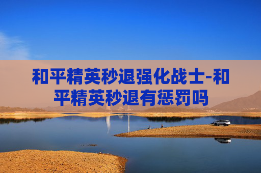 和平精英秒退强化战士-和平精英秒退有惩罚吗