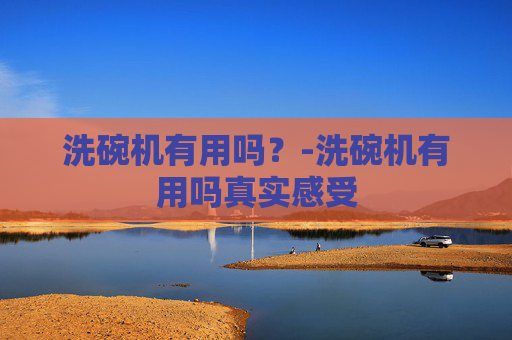 洗碗机有用吗？-洗碗机有用吗真实感受