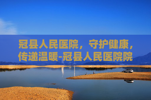 冠县人民医院，守护健康，传递温暖-冠县人民医院院长