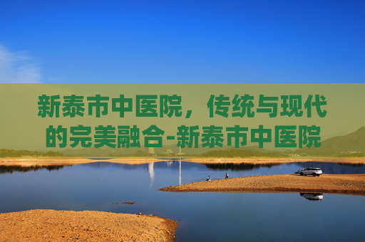 新泰市中医院，传统与现代的完美融合-新泰市中医院服务台电话