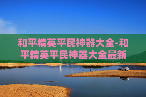 和平精英平民神器大全-和平精英平民神器大全最新