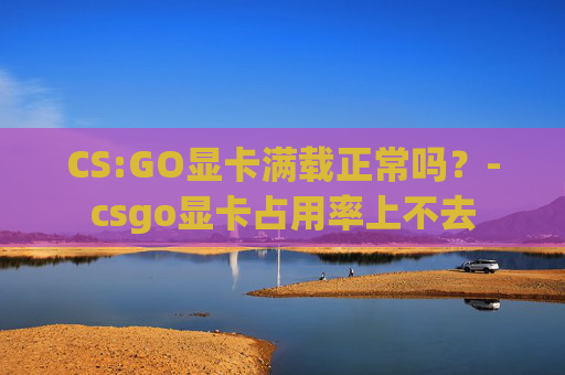 CS:GO显卡满载正常吗？-csgo显卡占用率上不去