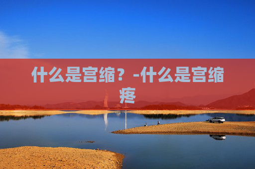 什么是宫缩？-什么是宫缩疼