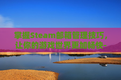 掌握Steam邮箱管理技巧，让你的游戏世界更加畅快-steam邮箱被改怎么找回