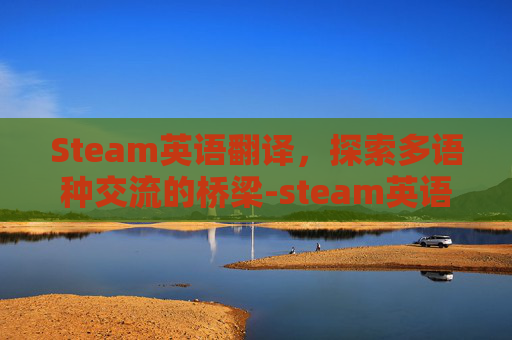 Steam英语翻译，探索多语种交流的桥梁-steam英语翻译中文