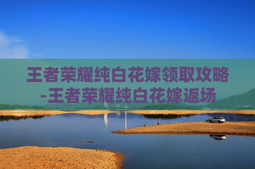 王者荣耀纯白花嫁领取攻略-王者荣耀纯白花嫁返场