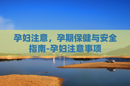 孕妇注意，孕期保健与安全指南-孕妇注意事项