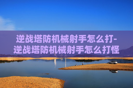 逆战塔防机械射手怎么打-逆战塔防机械射手怎么打怪