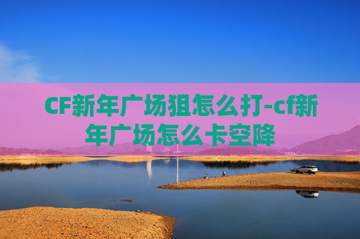 CF新年广场狙怎么打-cf新年广场怎么卡空降