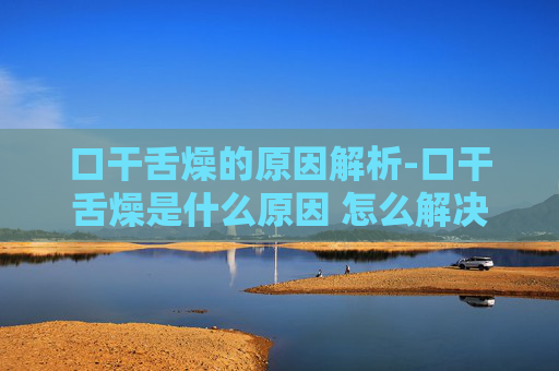 口干舌燥的原因解析-口干舌燥是什么原因 怎么解决
