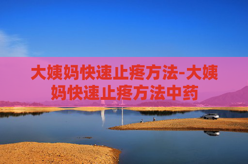 大姨妈快速止疼方法-大姨妈快速止疼方法中药