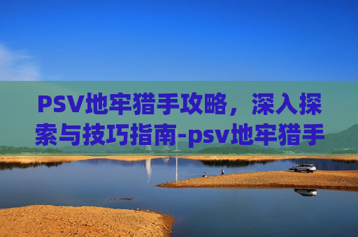 PSV地牢猎手攻略，深入探索与技巧指南-psv地牢猎手攻略最新章节更新列表