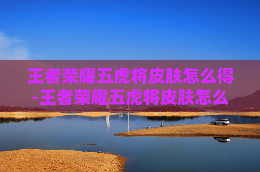 王者荣耀五虎将皮肤怎么得-王者荣耀五虎将皮肤怎么得的
