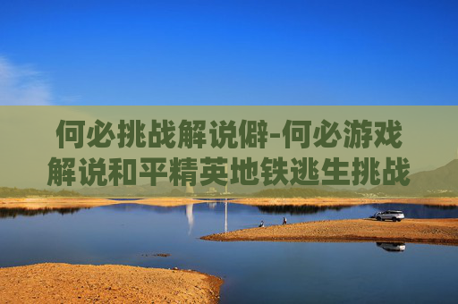 何必挑战解说僻-何必游戏解说和平精英地铁逃生挑战千万撤离