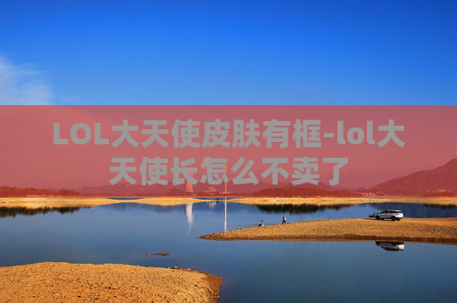 LOL大天使皮肤有框-lol大天使长怎么不卖了