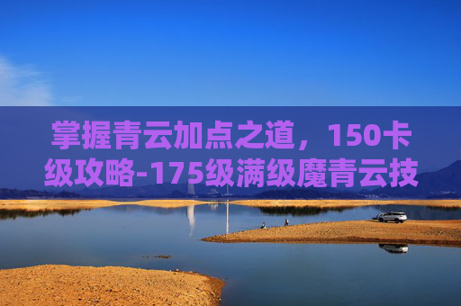 掌握青云加点之道，150卡级攻略-175级满级魔青云技能天书加点图