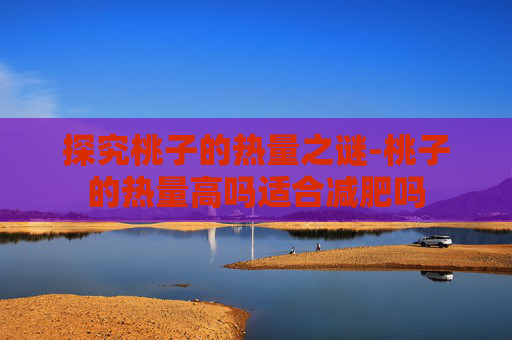 探究桃子的热量之谜-桃子的热量高吗适合减肥吗