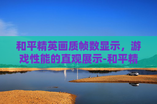 和平精英画质帧数显示，游戏性能的直观展示-和平精英画质帧数显示不出来