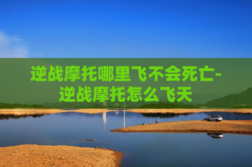 逆战摩托哪里飞不会死亡-逆战摩托怎么飞天