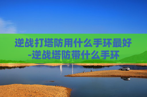 逆战打塔防用什么手环最好-逆战塔防带什么手环
