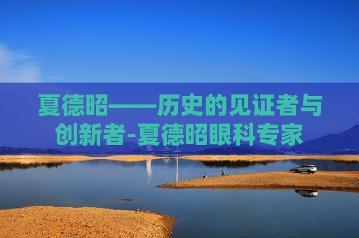 夏德昭——历史的见证者与创新者-夏德昭眼科专家
