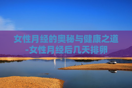 女性月经的奥秘与健康之道-女性月经后几天排卵