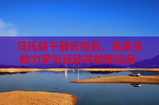 马氏躯干腿长指数，探索生物力学与运动学的新视角-马氏躯干腿长指数科学吗