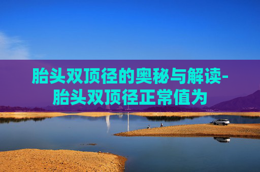 胎头双顶径的奥秘与解读-胎头双顶径正常值为