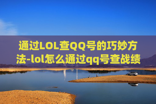 通过LOL查QQ号的巧妙方法-lol怎么通过qq号查战绩