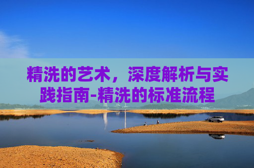 精洗的艺术，深度解析与实践指南-精洗的标准流程