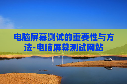 电脑屏幕测试的重要性与方法-电脑屏幕测试网站