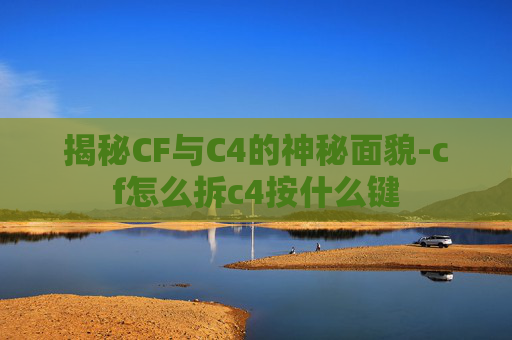 揭秘CF与C4的神秘面貌-cf怎么拆c4按什么键