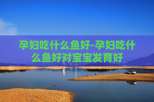 孕妇吃什么鱼好-孕妇吃什么鱼好对宝宝发育好