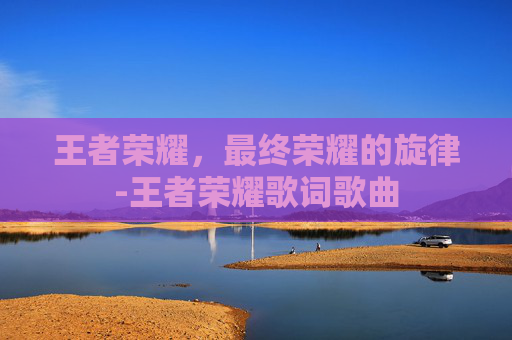 王者荣耀，最终荣耀的旋律-王者荣耀歌词歌曲