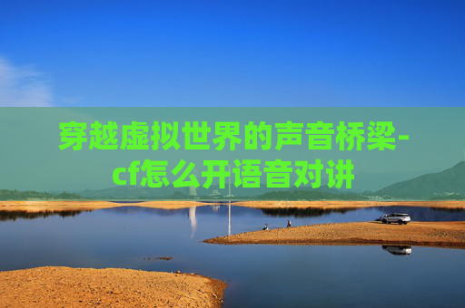 穿越虚拟世界的声音桥梁-cf怎么开语音对讲