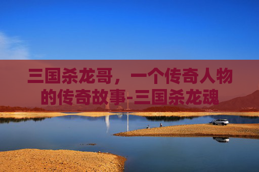三国杀龙哥，一个传奇人物的传奇故事-三国杀龙魂