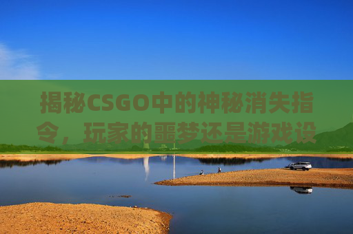 揭秘CSGO中的神秘消失指令，玩家的噩梦还是游戏设计？-csgo人机消失指令