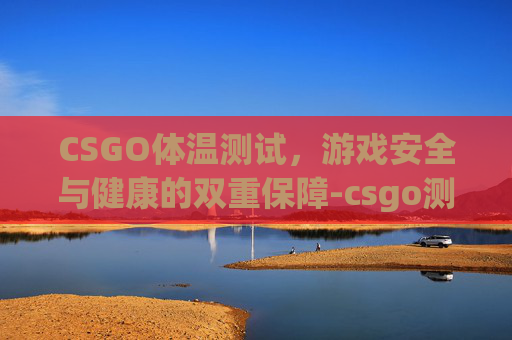 CSGO体温测试，游戏安全与健康的双重保障-csgo测试服