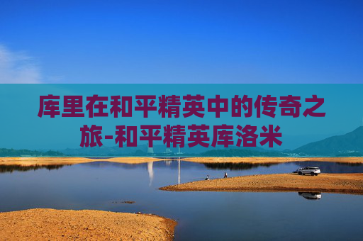 库里在和平精英中的传奇之旅-和平精英库洛米