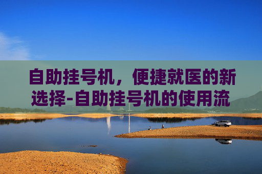 自助挂号机，便捷就医的新选择-自助挂号机的使用流程
