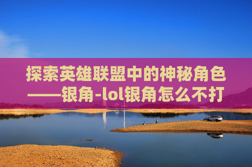 探索英雄联盟中的神秘角色——银角-lol银角怎么不打职业了
