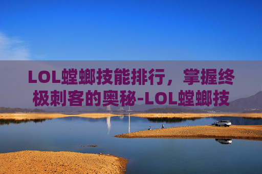 LOL螳螂技能排行，掌握终极刺客的奥秘-LOL螳螂技能