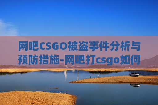 网吧CSGO被盗事件分析与预防措施-网吧打csgo如何防止盗号