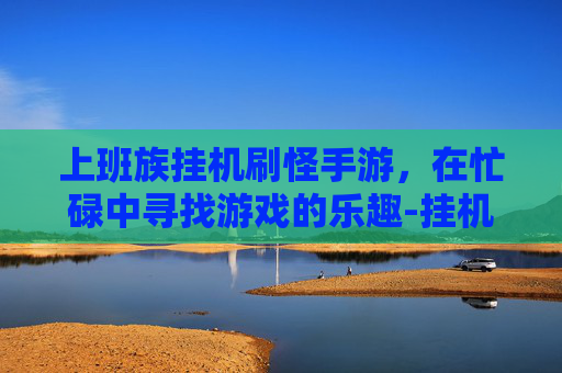 上班族挂机刷怪手游，在忙碌中寻找游戏的乐趣-挂机刷怪升级的手游