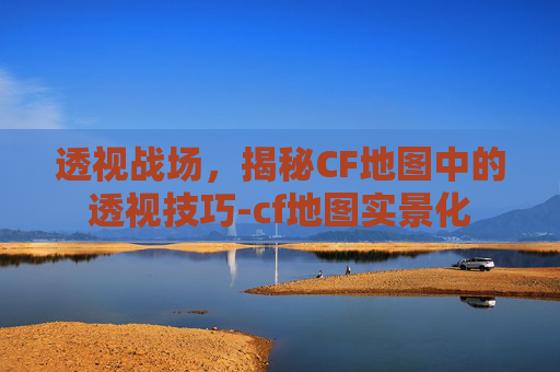 透视战场，揭秘CF地图中的透视技巧-cf地图实景化