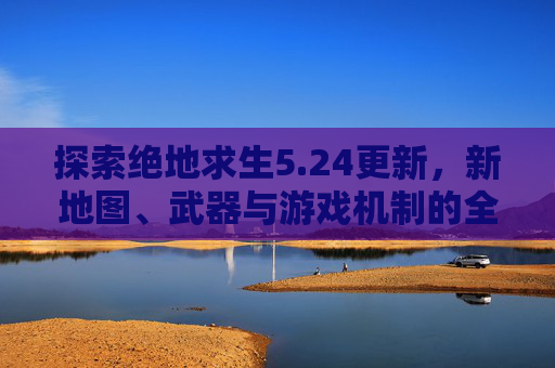 探索绝地求生5.24更新，新地图、武器与游戏机制的全面解析-PUBG5245587960uc